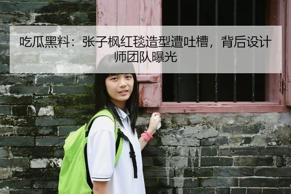 吃瓜黑料：张子枫红毯造型遭吐槽，背后设计师团队曝光